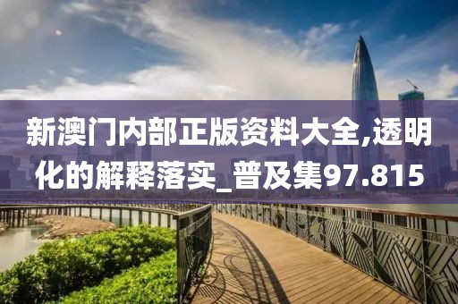 新澳门内部正版资料大全,透明化的解释落实_普及集97.815