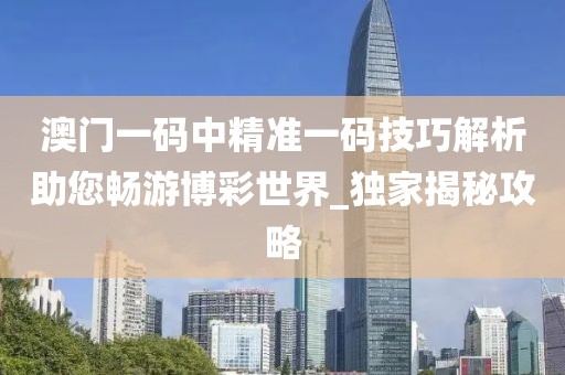 澳门一码中精准一码技巧解析助您畅游博彩世界_独家揭秘攻略