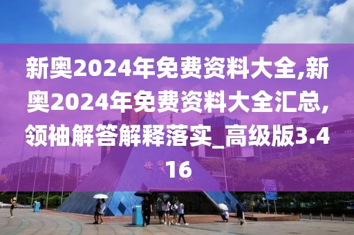 新奥2024年免费资料大全,新奥2024年免费资料大全汇总,领袖解答解释落实_高级版3.416