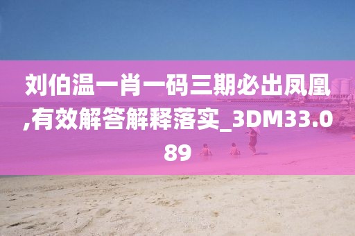 刘伯温一肖一码三期必出凤凰,有效解答解释落实_3DM33.089
