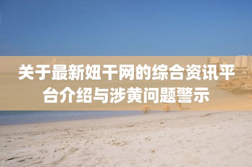 关于最新妞干网的综合资讯平台介绍与涉黄问题警示