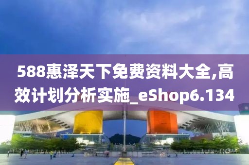 588惠泽天下免费资料大全,高效计划分析实施_eShop6.134