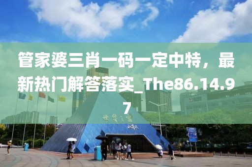 管家婆三肖一码一定中特，最新热门解答落实_The86.14.97
