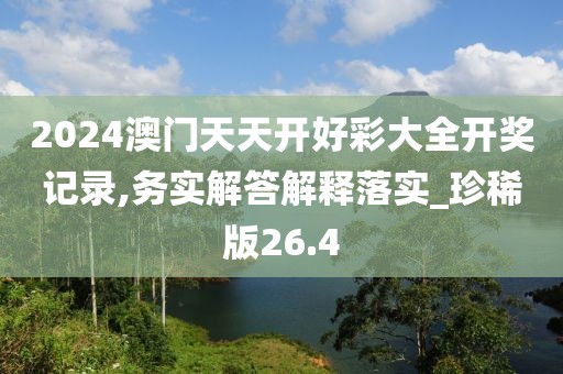 2024澳门天天开好彩大全开奖记录,务实解答解释落实_珍稀版26.4