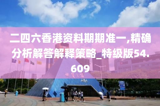 二四六香港资料期期准一,精确分析解答解释策略_特级版54.609