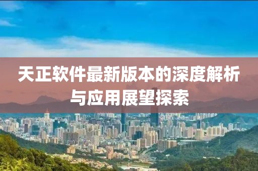 天正软件最新版本的深度解析与应用展望探索