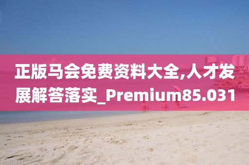 正版马会免费资料大全,人才发展解答落实_Premium85.031