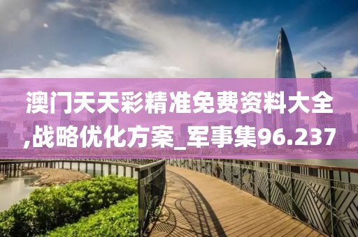 澳门天天彩精准免费资料大全,战略优化方案_军事集96.237