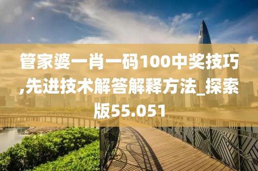 管家婆一肖一码100中奖技巧,先进技术解答解释方法_探索版55.051