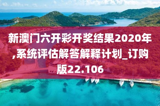 新澳门六开彩开奖结果2020年,系统评估解答解释计划_订购版22.106
