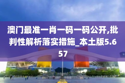澳门最准一肖一码一码公开,批判性解析落实措施_本土版5.657