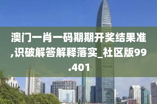 澳门一肖一码期期开奖结果准,识破解答解释落实_社区版99.401