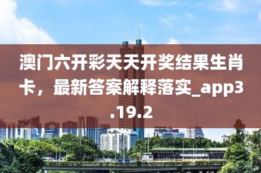 澳门六开彩天天开奖结果生肖卡，最新答案解释落实_app3.19.2