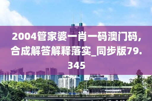 2004管家婆一肖一码澳门码,合成解答解释落实_同步版79.345