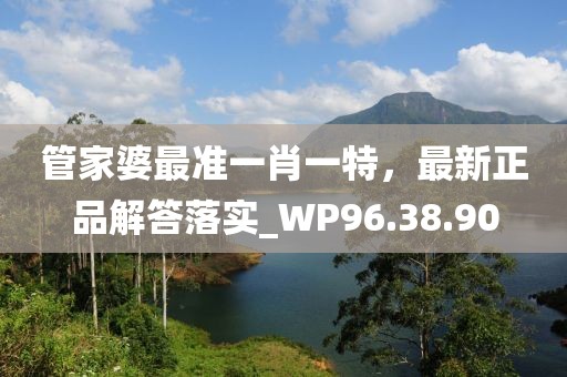 管家婆最准一肖一特，最新正品解答落实_WP96.38.90