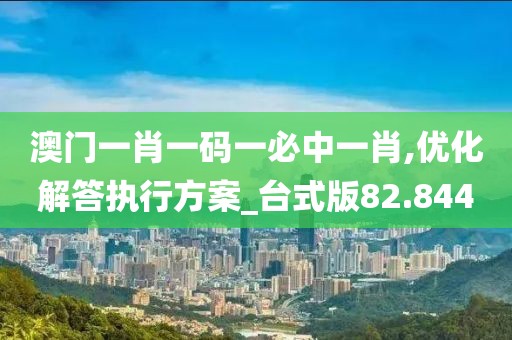澳门一肖一码一必中一肖,优化解答执行方案_台式版82.844