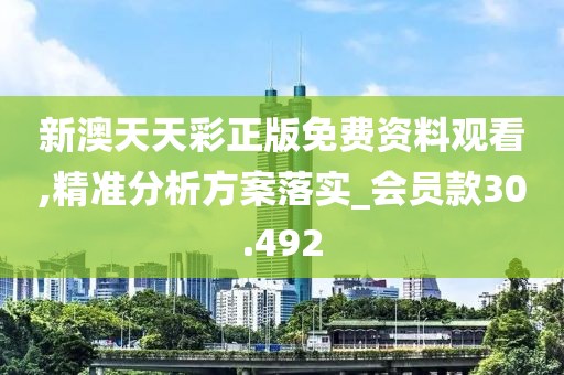 新澳天天彩正版免费资料观看,精准分析方案落实_会员款30.492