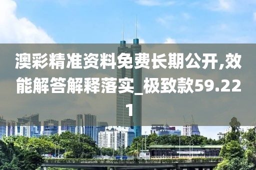 澳彩精准资料免费长期公开,效能解答解释落实_极致款59.221