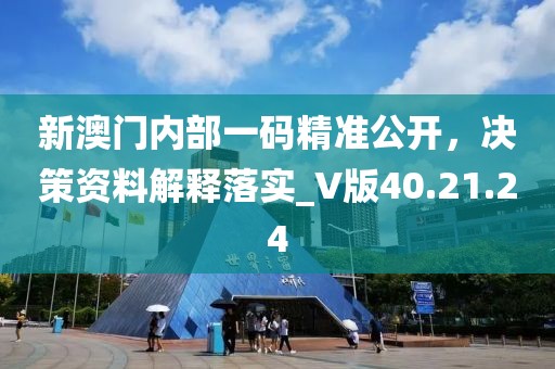 新澳门内部一码精准公开，决策资料解释落实_V版40.21.24