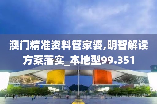 澳门精准资料管家婆,明智解读方案落实_本地型99.351