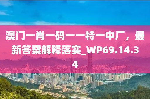 澳门一肖一码一一特一中厂，最新答案解释落实_WP69.14.34