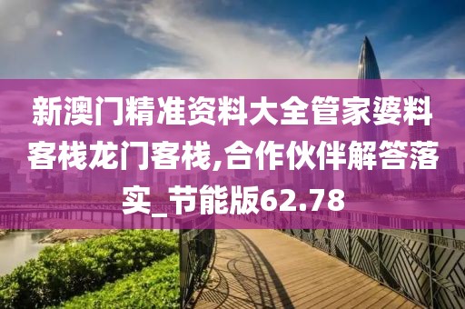新澳门精准资料大全管家婆料客栈龙门客栈,合作伙伴解答落实_节能版62.78