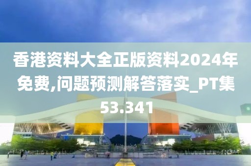 香港资料大全正版资料2024年免费,问题预测解答落实_PT集53.341