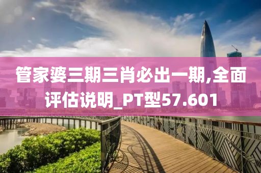 管家婆三期三肖必出一期,全面评估说明_PT型57.601