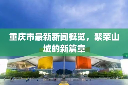 重庆市最新新闻概览，繁荣山城的新篇章
