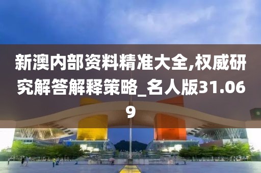 新澳内部资料精准大全,权威研究解答解释策略_名人版31.069