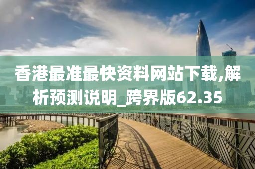 香港最准最快资料网站下载,解析预测说明_跨界版62.35