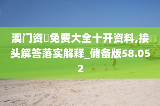 澳门资枓免费大全十开资料,接头解答落实解释_储备版58.052