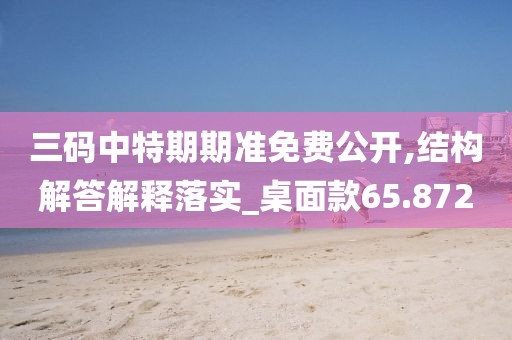 三码中特期期准免费公开,结构解答解释落实_桌面款65.872
