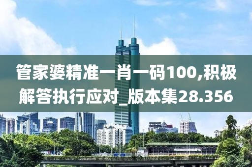 管家婆精准一肖一码100,积极解答执行应对_版本集28.356
