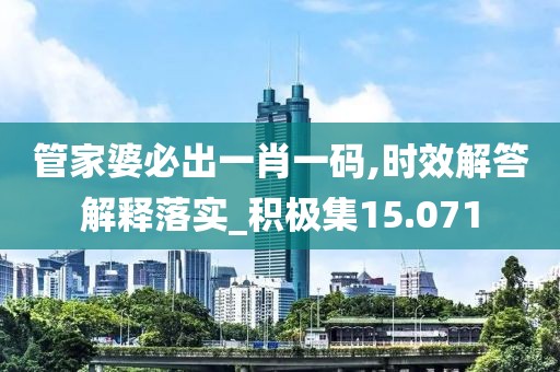 管家婆必出一肖一码,时效解答解释落实_积极集15.071