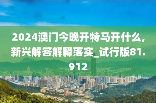 2024澳门今晚开特马开什么,新兴解答解释落实_试行版81.912