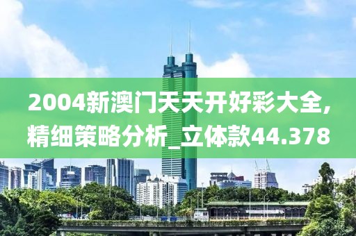 2004新澳门天天开好彩大全,精细策略分析_立体款44.378
