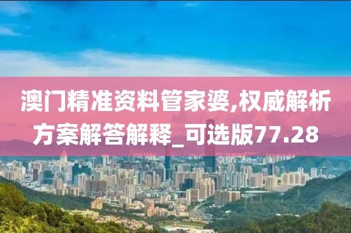 澳门精准资料管家婆,权威解析方案解答解释_可选版77.28