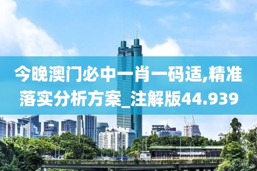 今晚澳门必中一肖一码适,精准落实分析方案_注解版44.939