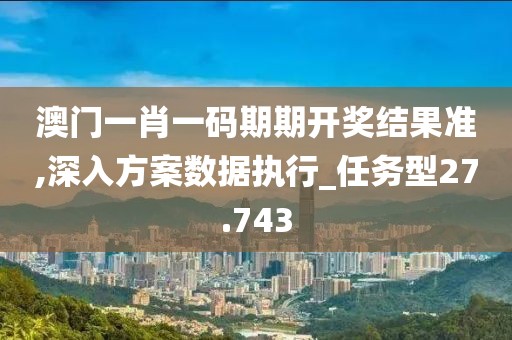 澳门一肖一码期期开奖结果准,深入方案数据执行_任务型27.743