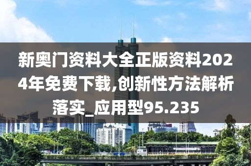 新奥门资料大全正版资料2024年免费下载,创新性方法解析落实_应用型95.235
