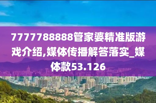 7777788888管家婆精准版游戏介绍,媒体传播解答落实_媒体款53.126