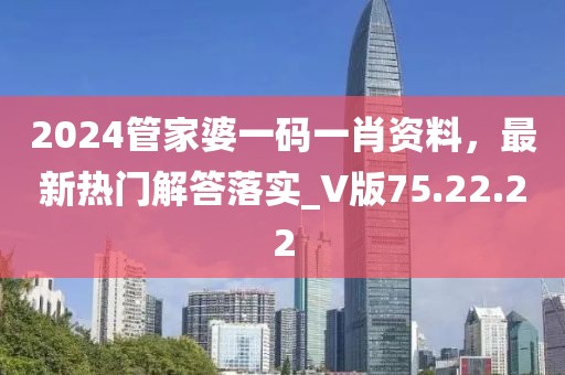 2024管家婆一码一肖资料，最新热门解答落实_V版75.22.22