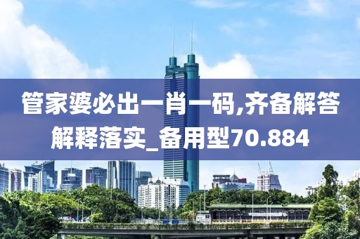 管家婆必出一肖一码,齐备解答解释落实_备用型70.884