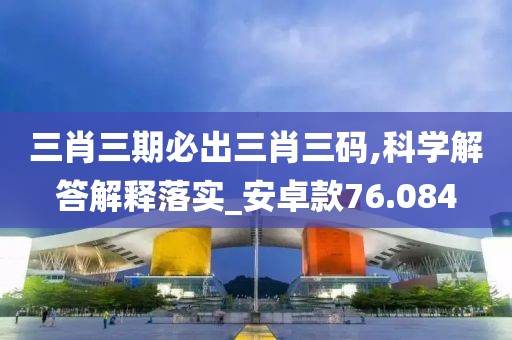 三肖三期必出三肖三码,科学解答解释落实_安卓款76.084
