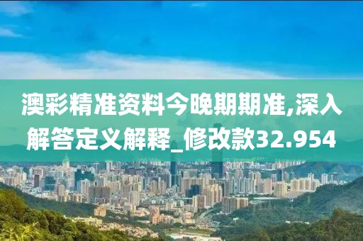 澳彩精准资料今晚期期准,深入解答定义解释_修改款32.954