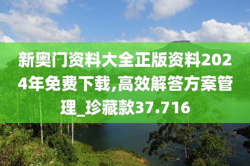 新奥门资料大全正版资料2024年免费下载,高效解答方案管理_珍藏款37.716