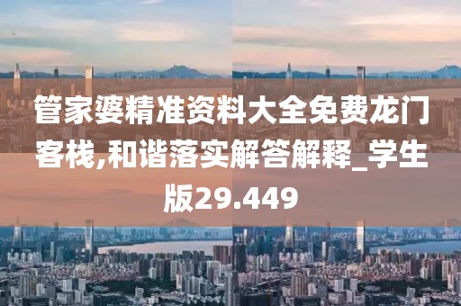 管家婆精准资料大全免费龙门客栈,和谐落实解答解释_学生版29.449