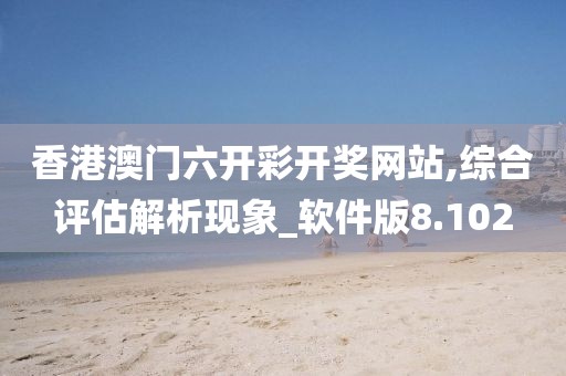 香港澳门六开彩开奖网站,综合评估解析现象_软件版8.102