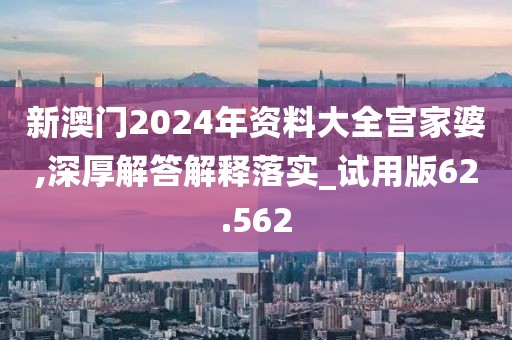 新澳门2024年资料大全宫家婆,深厚解答解释落实_试用版62.562
